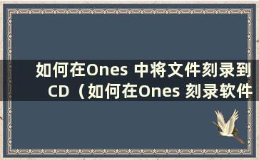 如何在Ones 中将文件刻录到CD（如何在Ones 刻录软件中刻录音乐）